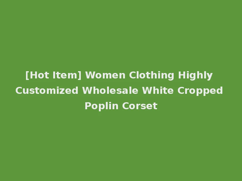 [Hot Item] Women Clothing Highly Customized Wholesale White Cropped Poplin Corset
