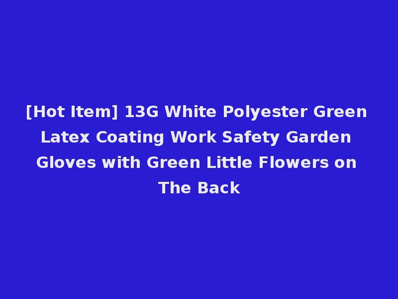 [Hot Item] 13G White Polyester Green Latex Coating Work Safety Garden Gloves with Green Little Flowers on The Back