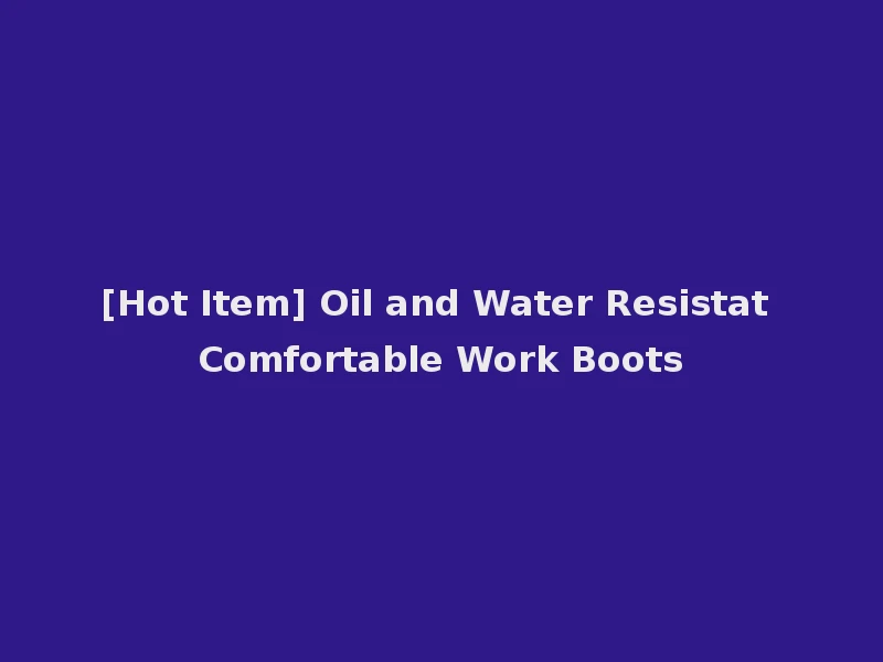 [Hot Item] Oil and Water Resistat Comfortable Work Boots