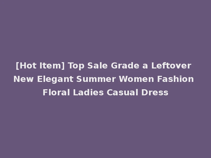 [Hot Item] Top Sale Grade a Leftover New Elegant Summer Women Fashion Floral Ladies Casual Dress