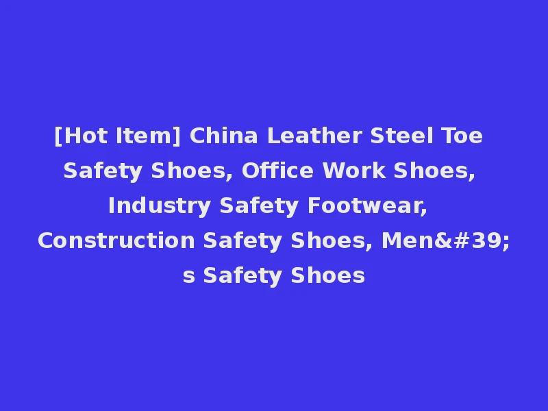 [Hot Item] China Leather Steel Toe Safety Shoes, Office Work Shoes, Industry Safety Footwear, Construction Safety Shoes, Men's Safety Shoes