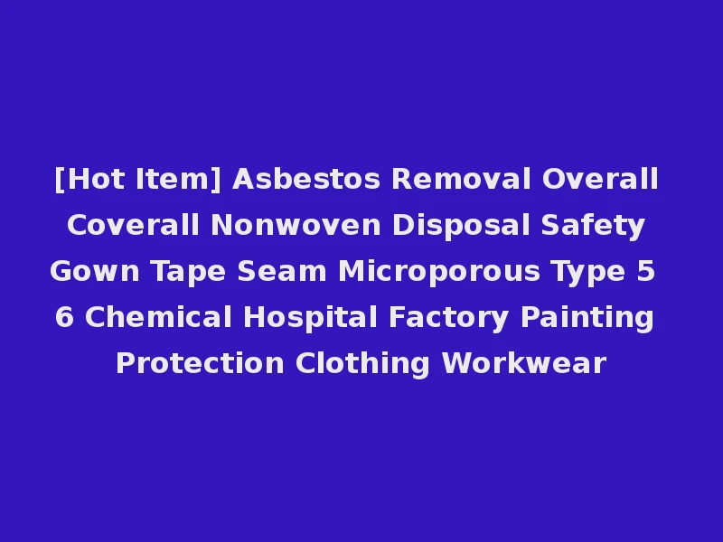 [Hot Item] Asbestos Removal Overall Coverall Nonwoven Disposal Safety Gown Tape Seam Microporous Type 5 6 Chemical Hospital Factory Painting Protection Clothing Workwear