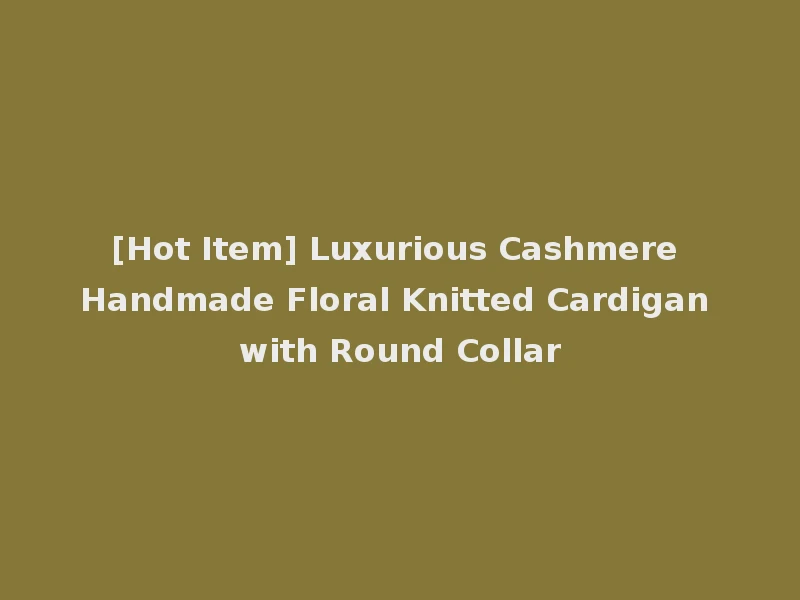 [Hot Item] Luxurious Cashmere Handmade Floral Knitted Cardigan with Round Collar
