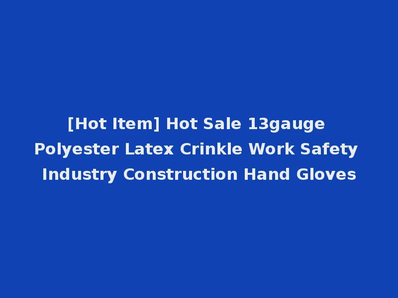 [Hot Item] Hot Sale 13gauge Polyester Latex Crinkle Work Safety Industry Construction Hand Gloves