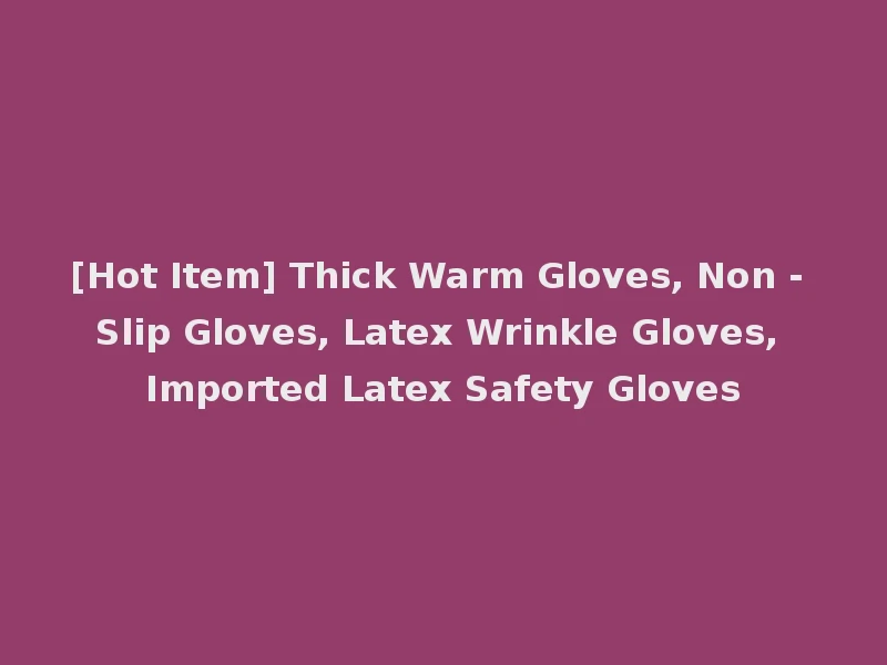 [Hot Item] Thick Warm Gloves, Non - Slip Gloves, Latex Wrinkle Gloves, Imported Latex Safety Gloves