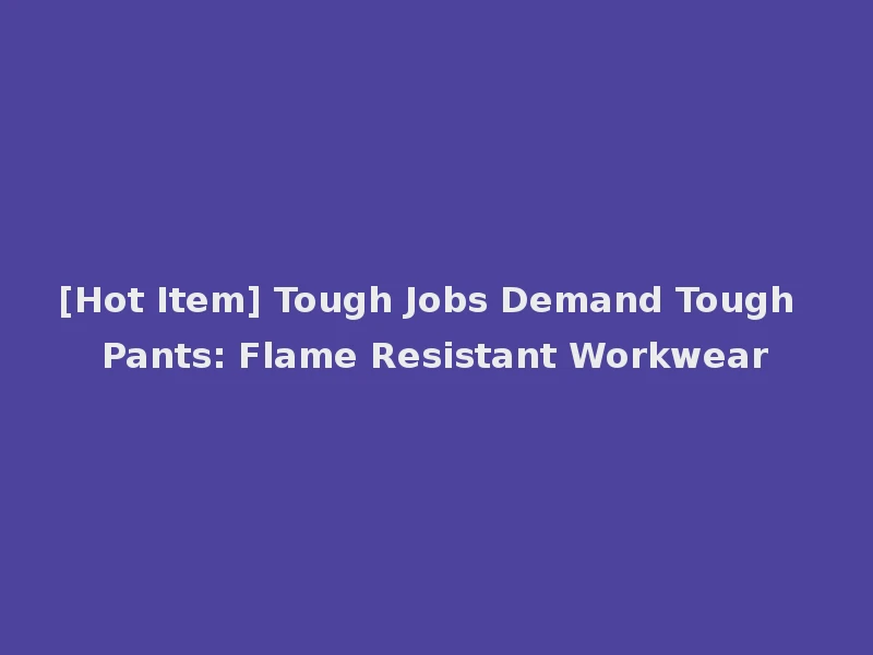 [Hot Item] Tough Jobs Demand Tough Pants: Flame Resistant Workwear