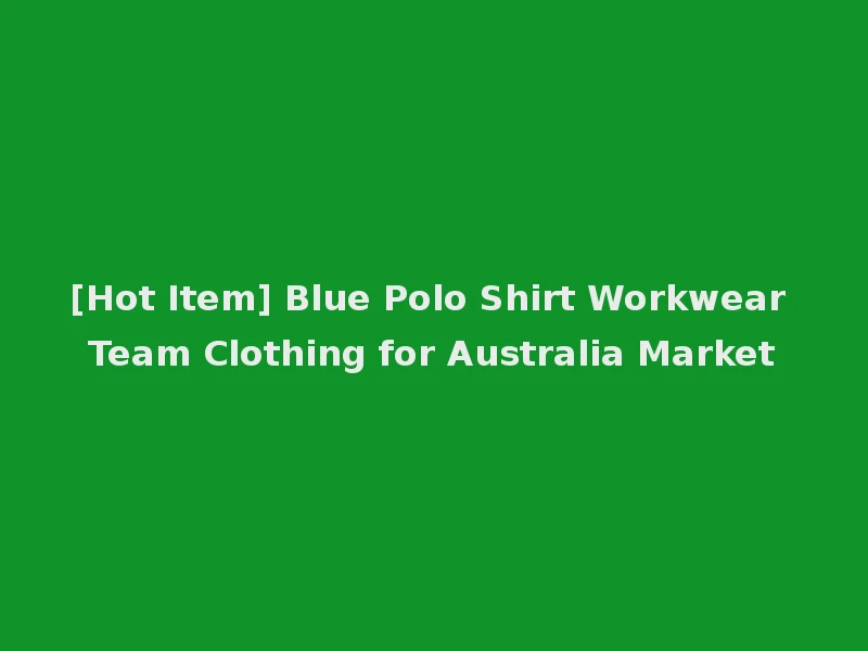 [Hot Item] Blue Polo Shirt Workwear Team Clothing for Australia Market