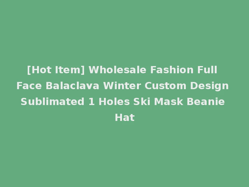 [Hot Item] Wholesale Fashion Full Face Balaclava Winter Custom Design Sublimated 1 Holes Ski Mask Beanie Hat
