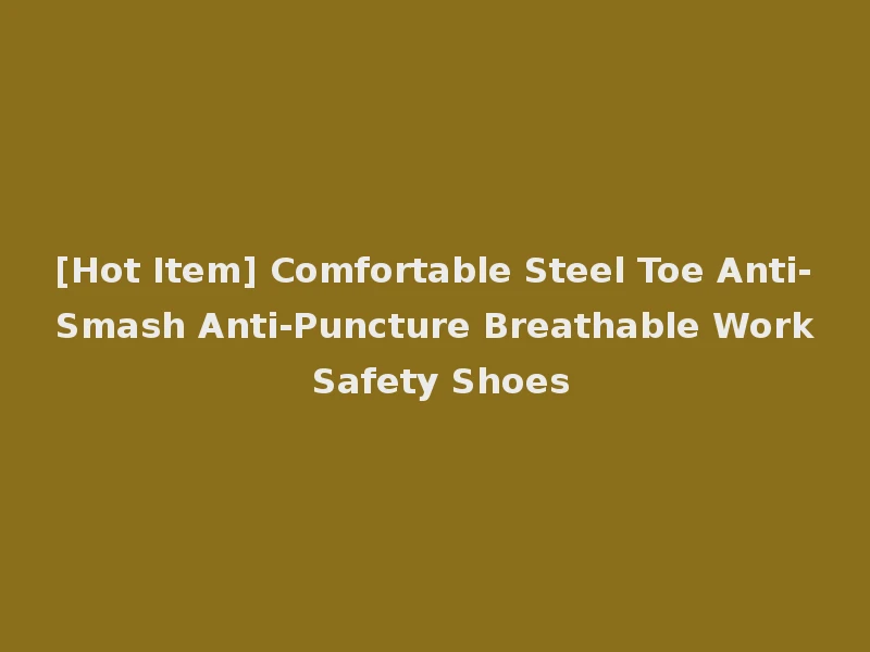 [Hot Item] Comfortable Steel Toe Anti-Smash Anti-Puncture Breathable Work Safety Shoes