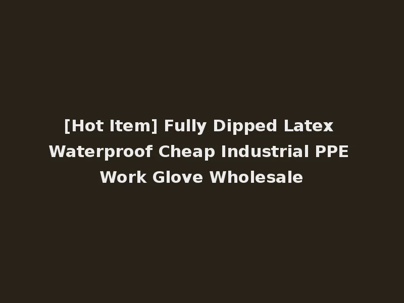 [Hot Item] Fully Dipped Latex Waterproof Cheap Industrial PPE Work Glove Wholesale