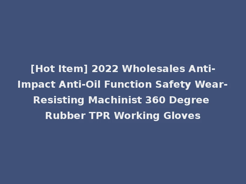 [Hot Item] 2022 Wholesales Anti-Impact Anti-Oil Function Safety Wear-Resisting Machinist 360 Degree Rubber TPR Working Gloves