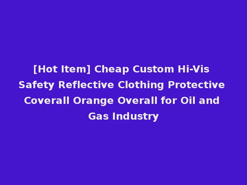 [Hot Item] Cheap Custom Hi-Vis Safety Reflective Clothing Protective Coverall Orange Overall for Oil and Gas Industry