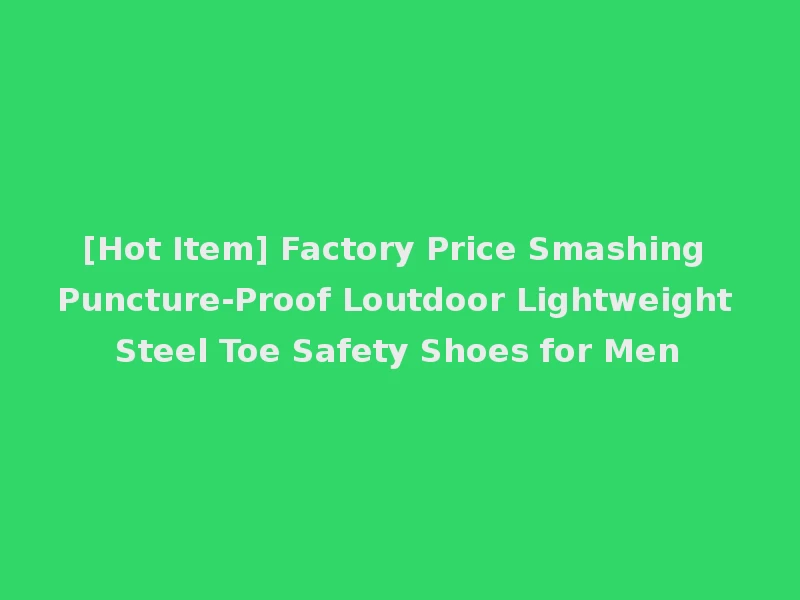 [Hot Item] Factory Price Smashing Puncture-Proof Loutdoor Lightweight Steel Toe Safety Shoes for Men