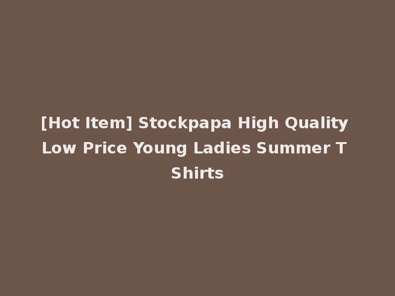 [Hot Item] Stockpapa High Quality Low Price Young Ladies Summer T Shirts