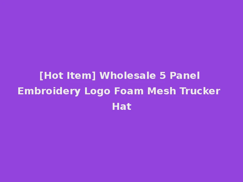 [Hot Item] Wholesale 5 Panel Embroidery Logo Foam Mesh Trucker Hat