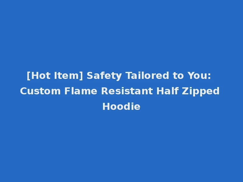 [Hot Item] Safety Tailored to You: Custom Flame Resistant Half Zipped Hoodie