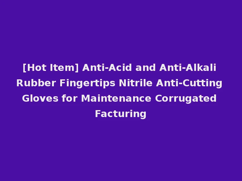 [Hot Item] Anti-Acid and Anti-Alkali Rubber Fingertips Nitrile Anti-Cutting Gloves for Maintenance Corrugated Facturing