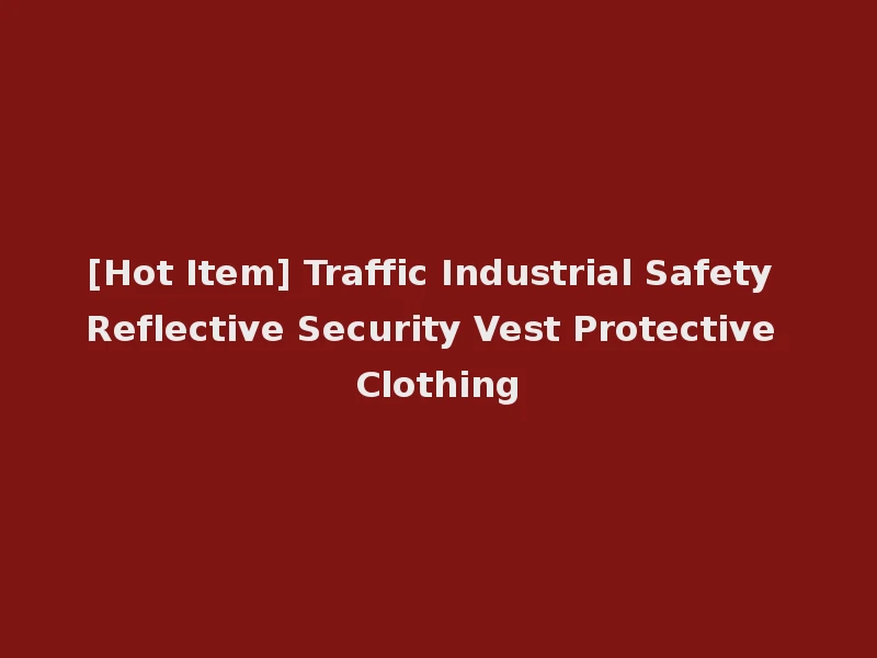 [Hot Item] Traffic Industrial Safety Reflective Security Vest Protective Clothing