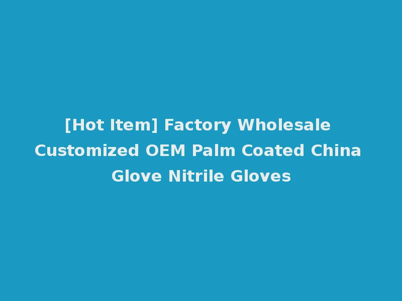 [Hot Item] Factory Wholesale Customized OEM Palm Coated China Glove Nitrile Gloves