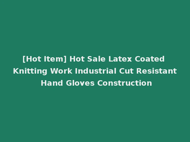 [Hot Item] Hot Sale Latex Coated Knitting Work Industrial Cut Resistant Hand Gloves Construction