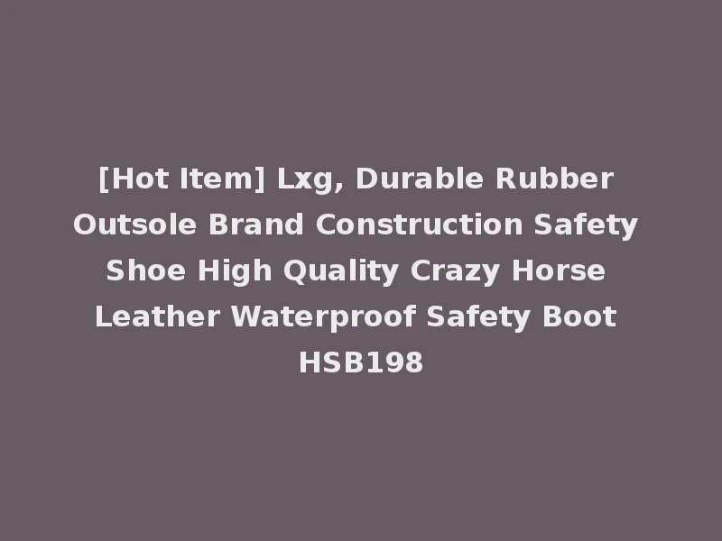 [Hot Item] Lxg, Durable Rubber Outsole Brand Construction Safety Shoe High Quality Crazy Horse Leather Waterproof Safety Boot HSB198