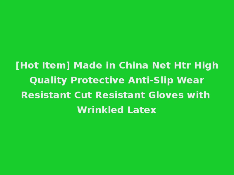 [Hot Item] Made in China Net Htr High Quality Protective Anti-Slip Wear Resistant Cut Resistant Gloves with Wrinkled Latex