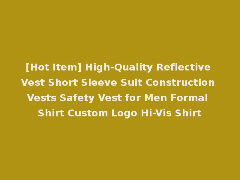 [Hot Item] High-Quality Reflective Vest Short Sleeve Suit Construction Vests Safety Vest for Men Formal Shirt Custom Logo Hi-Vis Shirt