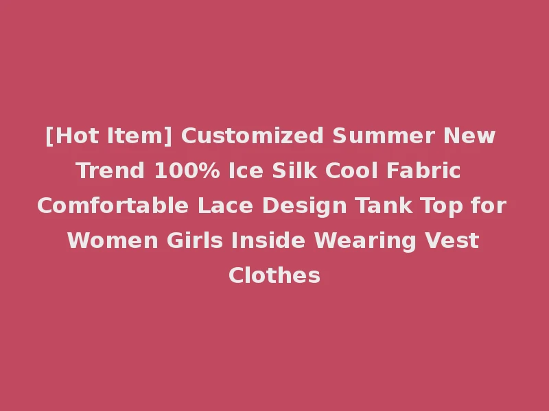 [Hot Item] Customized Summer New Trend 100% Ice Silk Cool Fabric Comfortable Lace Design Tank Top for Women Girls Inside Wearing Vest Clothes