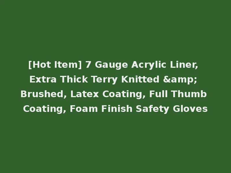 [Hot Item] 7 Gauge Acrylic Liner, Extra Thick Terry Knitted & Brushed, Latex Coating, Full Thumb Coating, Foam Finish Safety Gloves
