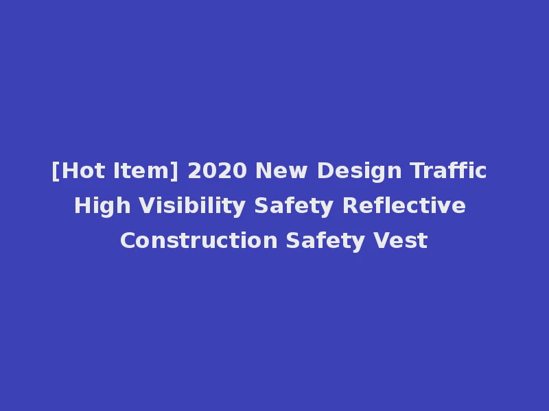 [Hot Item] 2020 New Design Traffic High Visibility Safety Reflective Construction Safety Vest