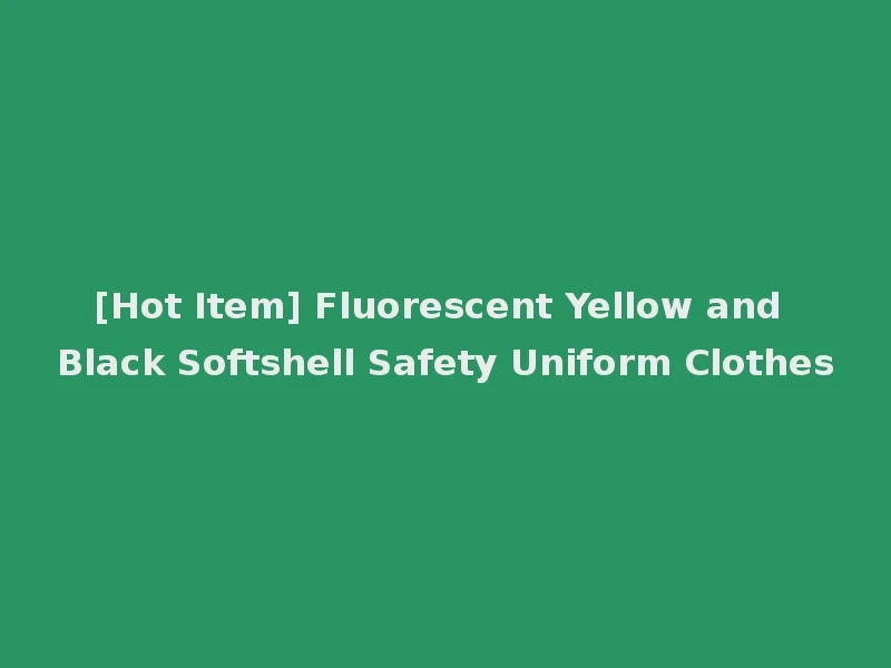 [Hot Item] Fluorescent Yellow and Black Softshell Safety Uniform Clothes