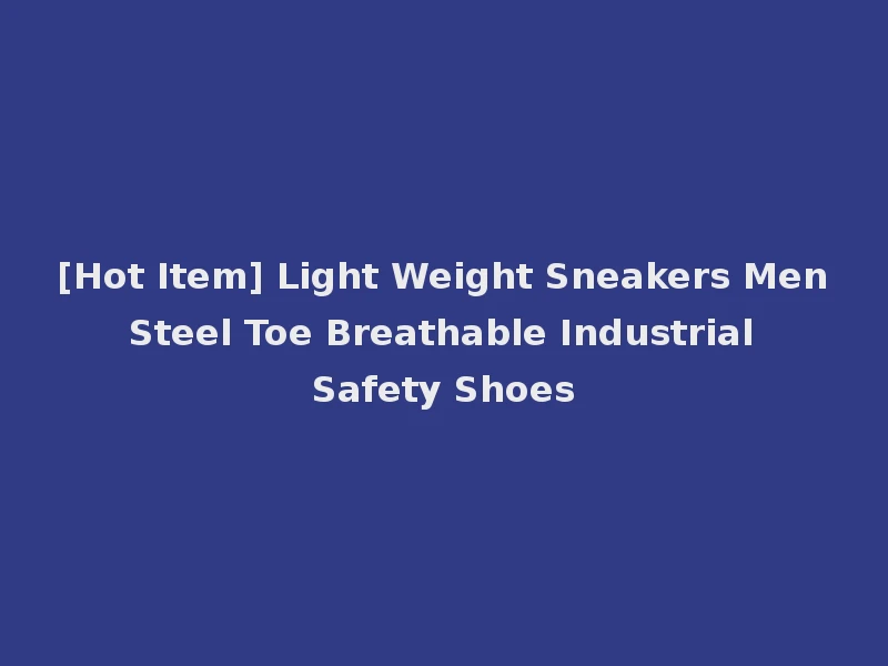 [Hot Item] Light Weight Sneakers Men Steel Toe Breathable Industrial Safety Shoes