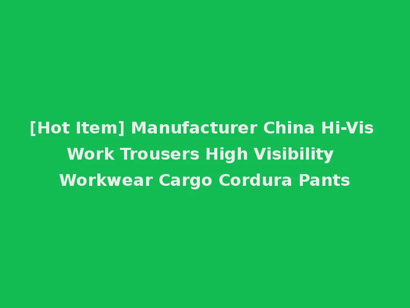 [Hot Item] Manufacturer China Hi-Vis Work Trousers High Visibility Workwear Cargo Cordura Pants