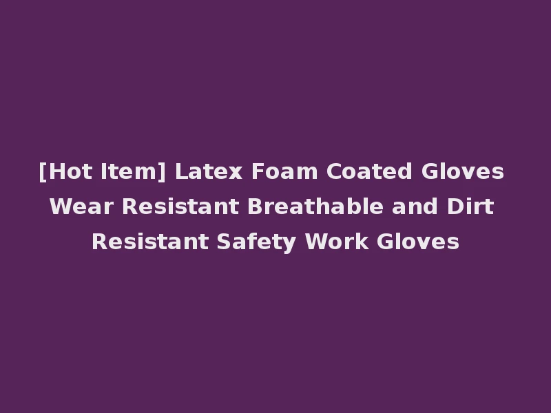 [Hot Item] Latex Foam Coated Gloves Wear Resistant Breathable and Dirt Resistant Safety Work Gloves