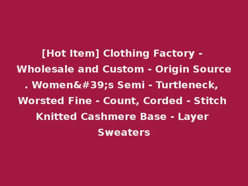 [Hot Item] Clothing Factory - Wholesale and Custom - Origin Source. Women's Semi - Turtleneck, Worsted Fine - Count, Corded - Stitch Knitted Cashmere Base - Layer Sweaters