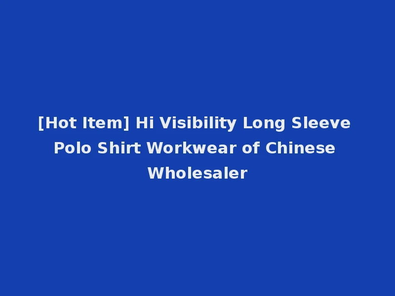 [Hot Item] Hi Visibility Long Sleeve Polo Shirt Workwear of Chinese Wholesaler