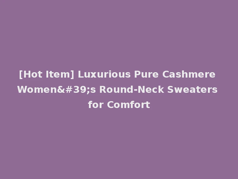 [Hot Item] Luxurious Pure Cashmere Women's Round-Neck Sweaters for Comfort