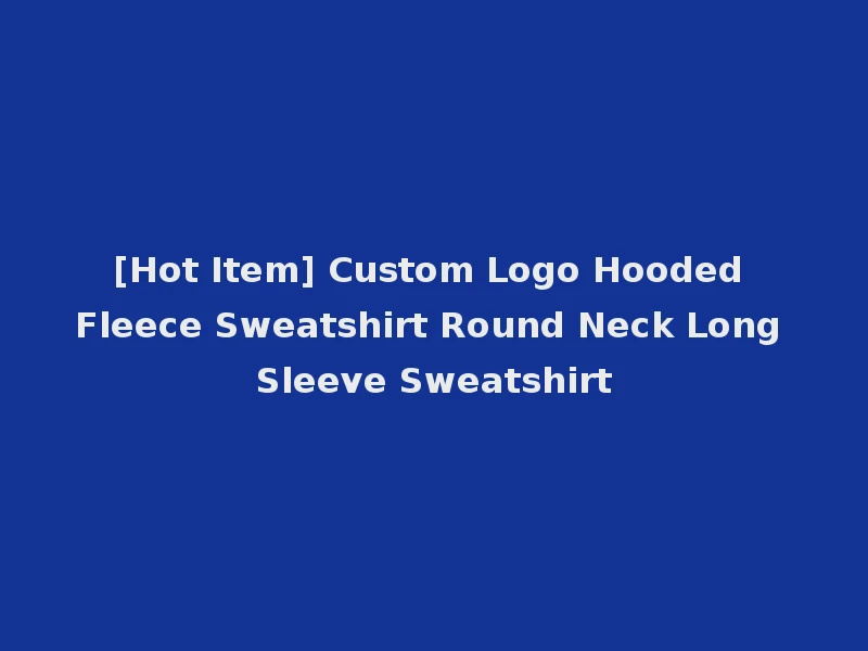 [Hot Item] Custom Logo Hooded Fleece Sweatshirt Round Neck Long Sleeve Sweatshirt