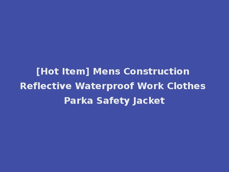 [Hot Item] Mens Construction Reflective Waterproof Work Clothes Parka Safety Jacket