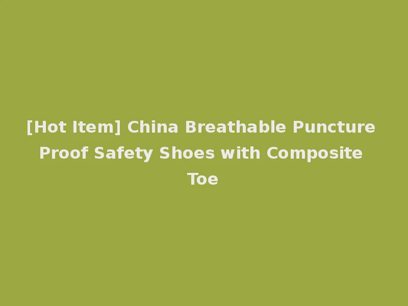 [Hot Item] China Breathable Puncture Proof Safety Shoes with Composite Toe