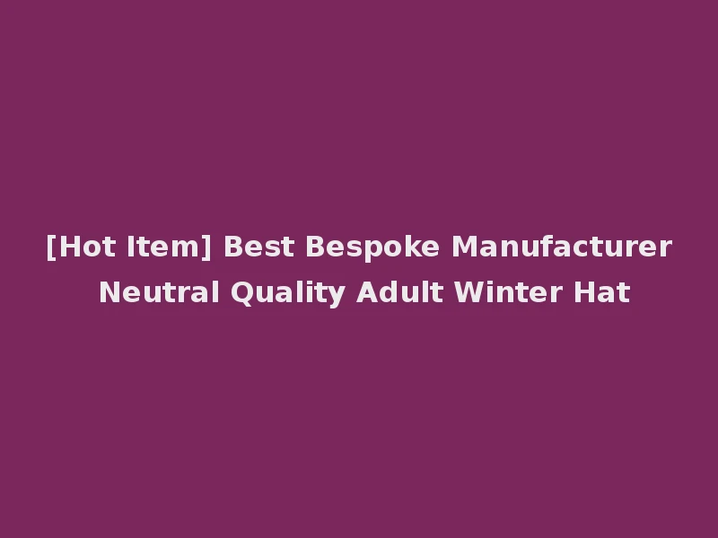 [Hot Item] Best Bespoke Manufacturer Neutral Quality Adult Winter Hat