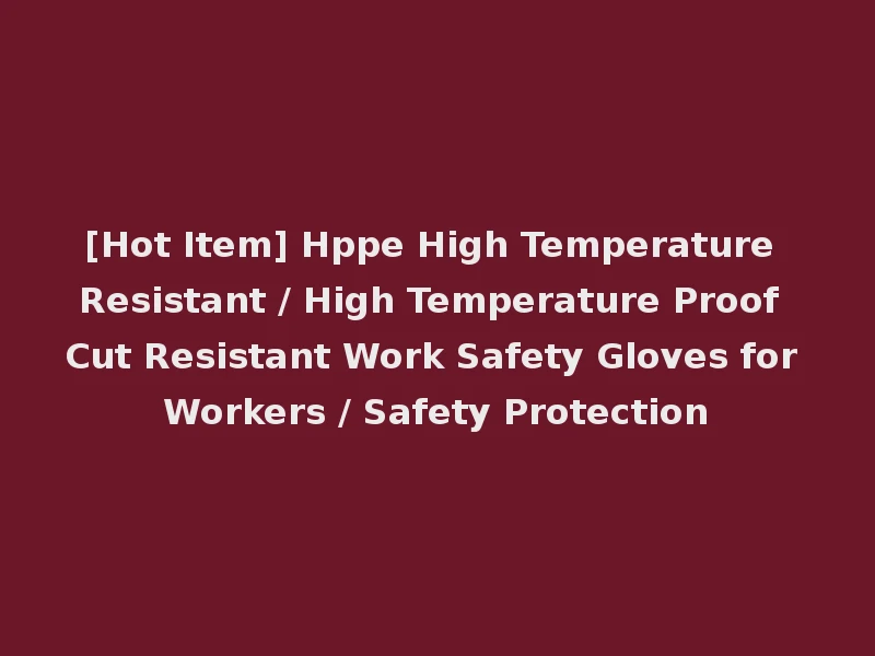 [Hot Item] Hppe High Temperature Resistant / High Temperature Proof Cut Resistant Work Safety Gloves for Workers / Safety Protection