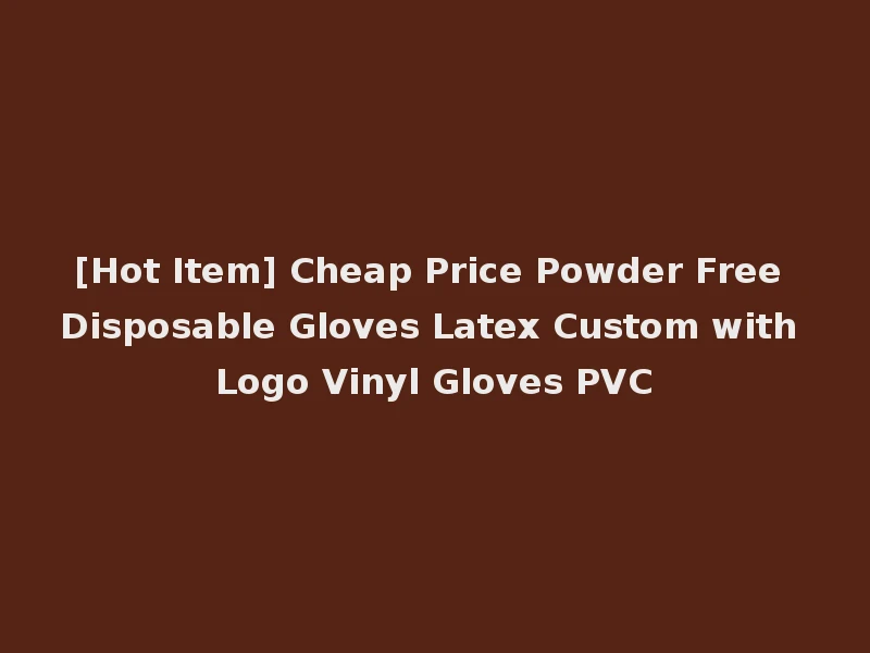 [Hot Item] Cheap Price Powder Free Disposable Gloves Latex Custom with Logo Vinyl Gloves PVC
