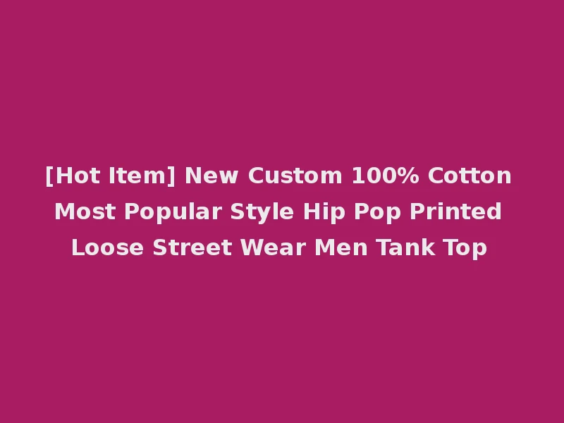 [Hot Item] New Custom 100% Cotton Most Popular Style Hip Pop Printed Loose Street Wear Men Tank Top
