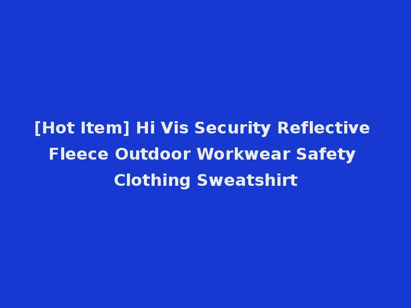 [Hot Item] Hi Vis Security Reflective Fleece Outdoor Workwear Safety Clothing Sweatshirt
