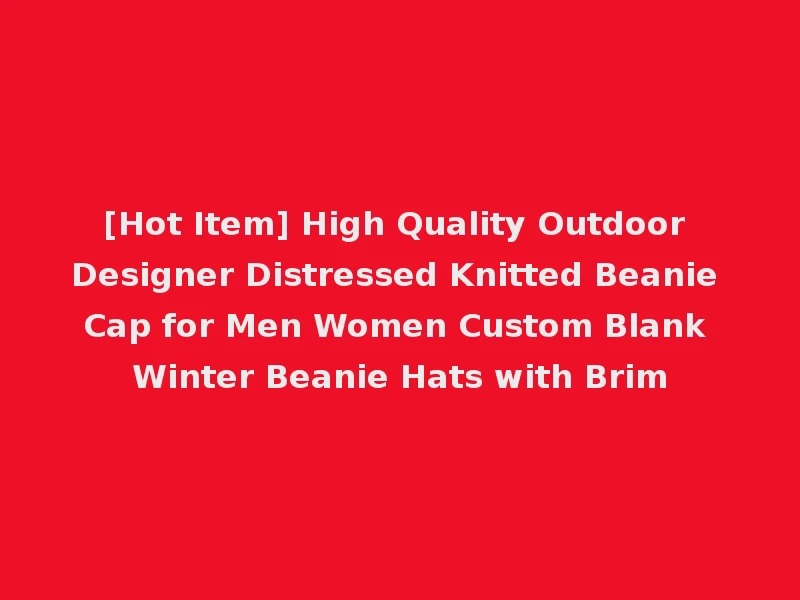 [Hot Item] High Quality Outdoor Designer Distressed Knitted Beanie Cap for Men Women Custom Blank Winter Beanie Hats with Brim
