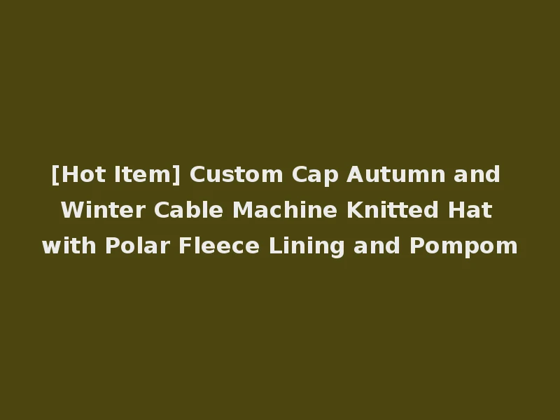 [Hot Item] Custom Cap Autumn and Winter Cable Machine Knitted Hat with Polar Fleece Lining and Pompom