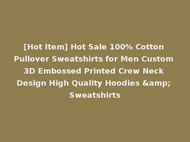 [Hot Item] Hot Sale 100% Cotton Pullover Sweatshirts for Men Custom 3D Embossed Printed Crew Neck Design High Quality Hoodies & Sweatshirts