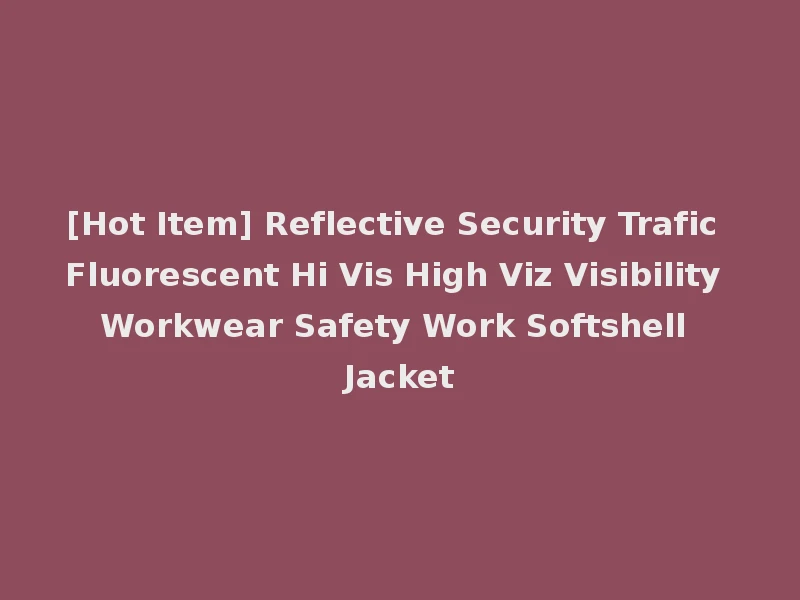[Hot Item] Reflective Security Trafic Fluorescent Hi Vis High Viz Visibility Workwear Safety Work Softshell Jacket