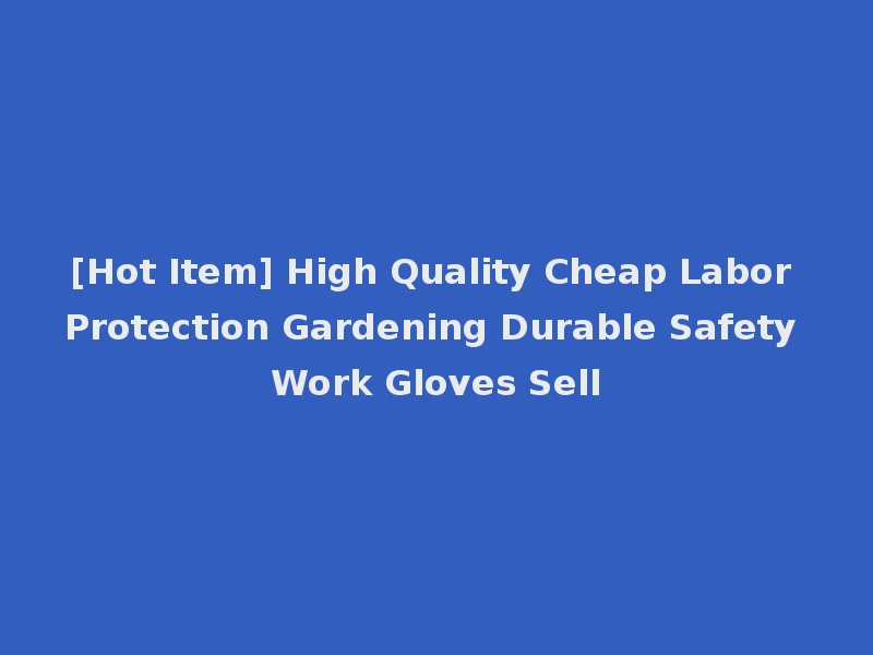 [Hot Item] High Quality Cheap Labor Protection Gardening Durable Safety Work Gloves Sell